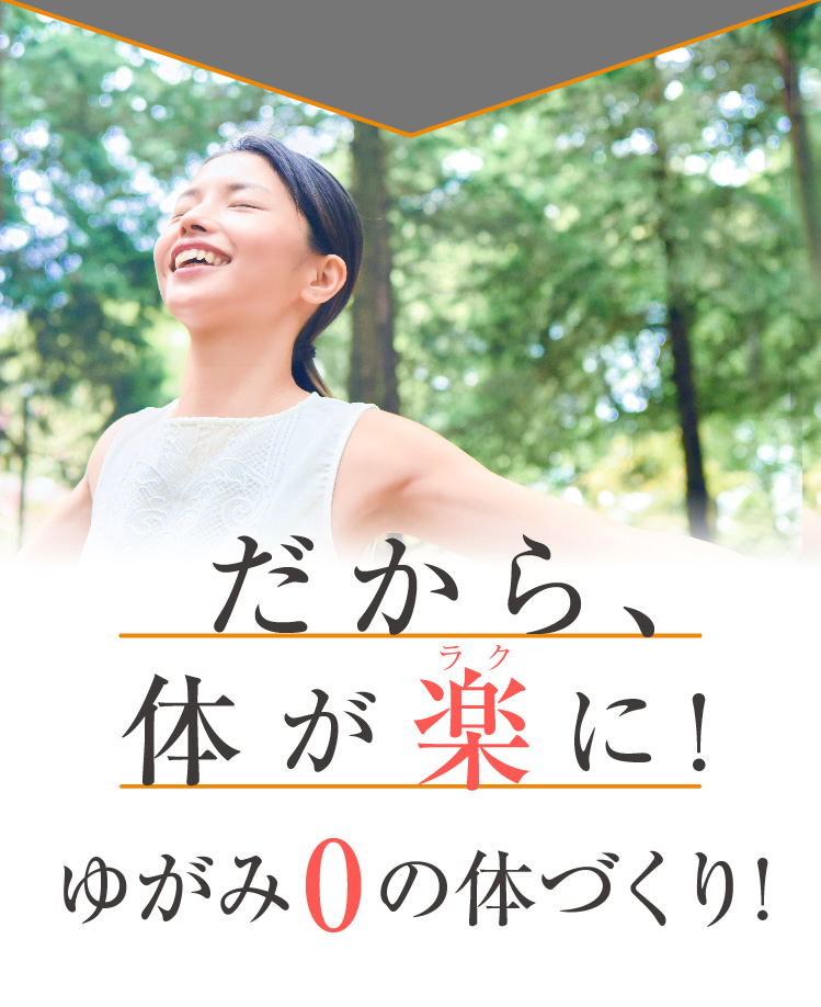 だから、体がラクに！ゆがみ0の体づくりへ！